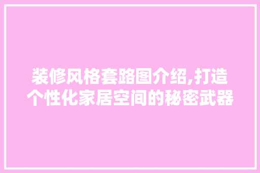 装修风格套路图介绍,打造个性化家居空间的秘密武器