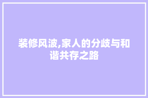 装修风波,家人的分歧与和谐共存之路