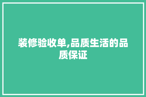 装修验收单,品质生活的品质保证