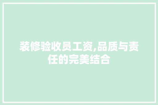装修验收员工资,品质与责任的完美结合