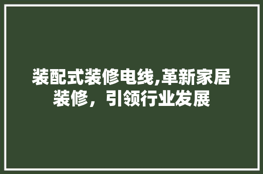 装配式装修电线,革新家居装修，引领行业发展