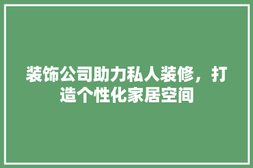 装饰公司助力私人装修，打造个性化家居空间