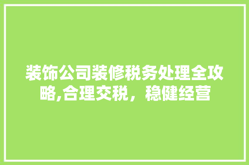 装饰公司装修税务处理全攻略,合理交税，稳健经营