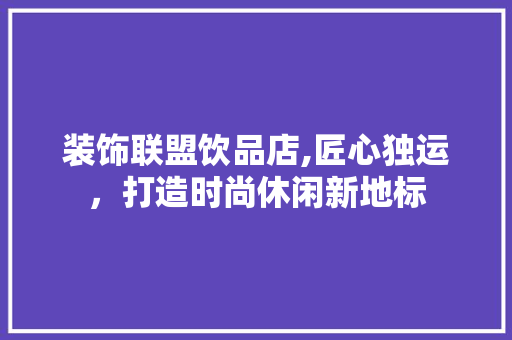 装饰联盟饮品店,匠心独运，打造时尚休闲新地标