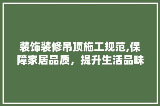 装饰装修吊顶施工规范,保障家居品质，提升生活品味