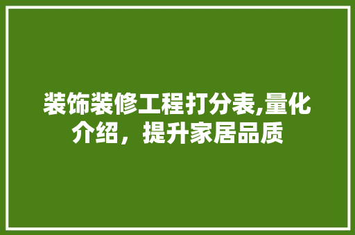 装饰装修工程打分表,量化介绍，提升家居品质