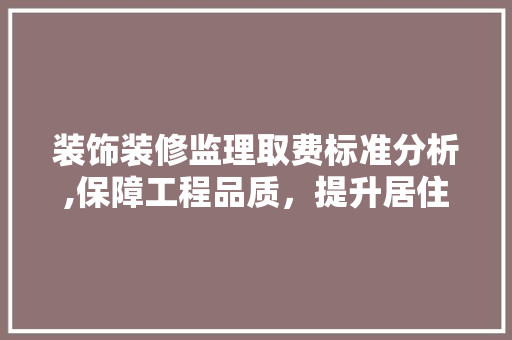 装饰装修监理取费标准分析,保障工程品质，提升居住舒适度