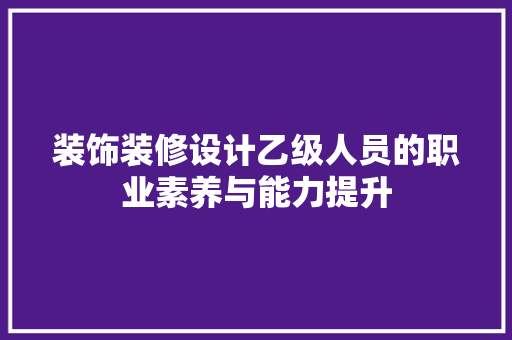 装饰装修设计乙级人员的职业素养与能力提升