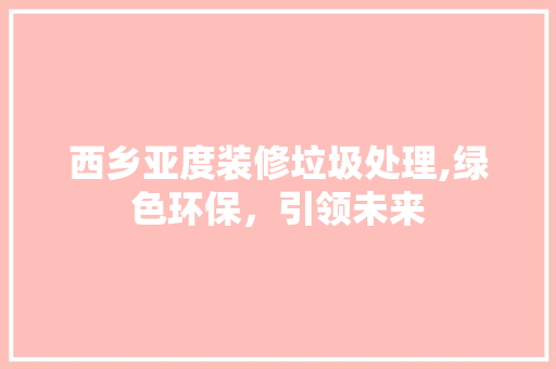 西乡亚度装修垃圾处理,绿色环保，引领未来