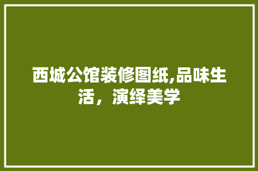 西城公馆装修图纸,品味生活，演绎美学