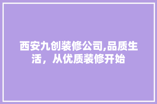 西安九创装修公司,品质生活，从优质装修开始
