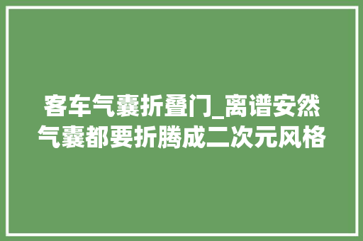 客车气囊折叠门_离谱安然气囊都要折腾成二次元风格