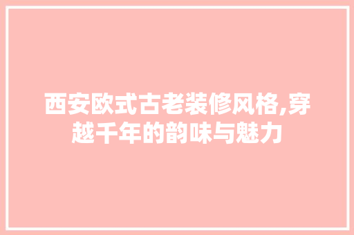 西安欧式古老装修风格,穿越千年的韵味与魅力