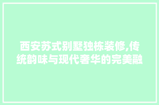 西安苏式别墅独栋装修,传统韵味与现代奢华的完美融合