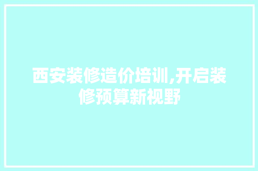 西安装修造价培训,开启装修预算新视野