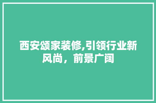 西安颂家装修,引领行业新风尚，前景广阔