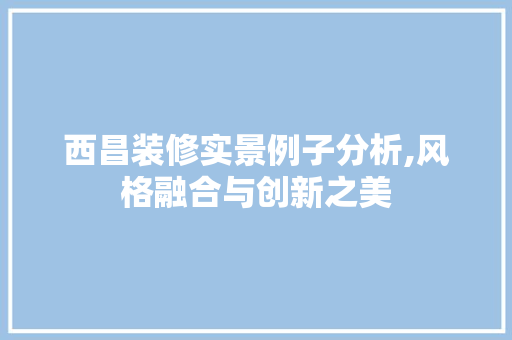 西昌装修实景例子分析,风格融合与创新之美