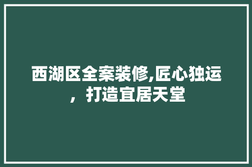 西湖区全案装修,匠心独运，打造宜居天堂