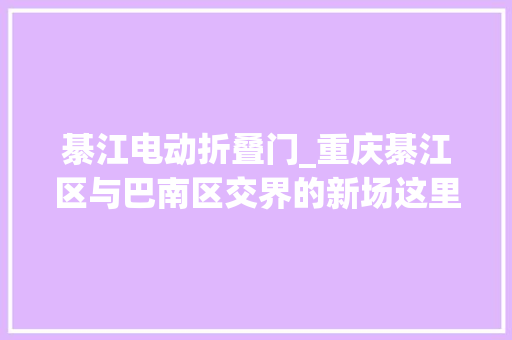 綦江电动折叠门_重庆綦江区与巴南区交界的新场这里原来是一个乡镇现在降为村了