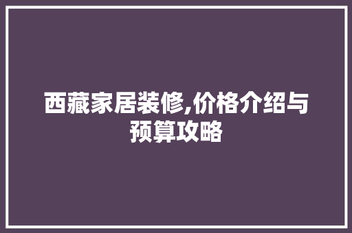 西藏家居装修,价格介绍与预算攻略