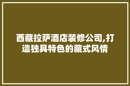 西藏拉萨酒店装修公司,打造独具特色的藏式风情
