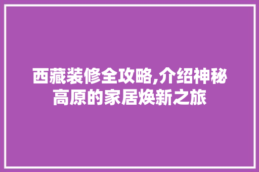 西藏装修全攻略,介绍神秘高原的家居焕新之旅