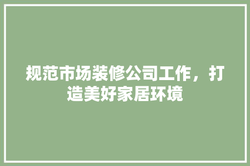 规范市场装修公司工作，打造美好家居环境