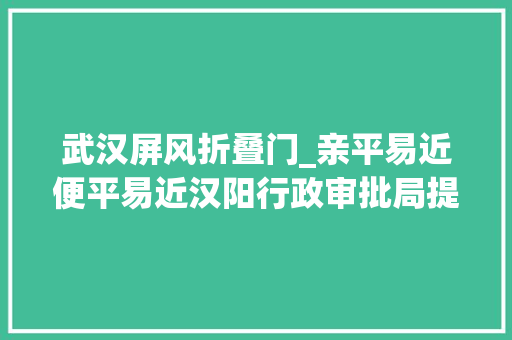 武汉屏风折叠门_亲平易近便平易近汉阳行政审批局提前拆除屏风增加座椅