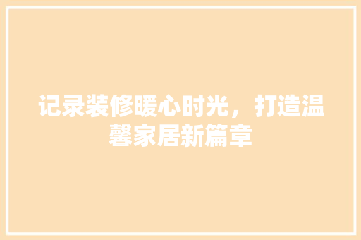 记录装修暖心时光，打造温馨家居新篇章