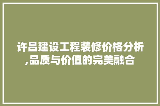 许昌建设工程装修价格分析,品质与价值的完美融合