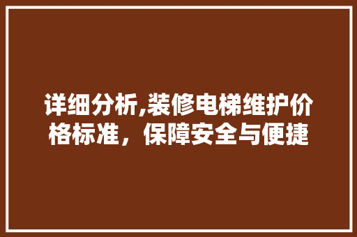 详细分析,装修电梯维护价格标准，保障安全与便捷