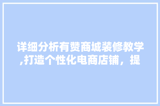 详细分析有赞商城装修教学,打造个性化电商店铺，提升用户体验