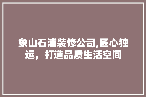 象山石浦装修公司,匠心独运，打造品质生活空间