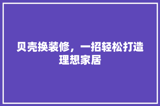 贝壳换装修，一招轻松打造理想家居