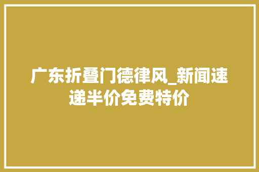 广东折叠门德律风_新闻速递半价免费特价