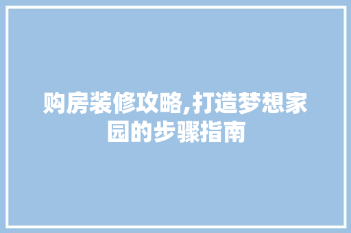 购房装修攻略,打造梦想家园的步骤指南