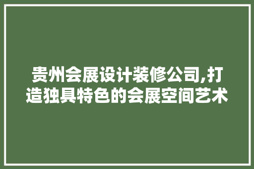 贵州会展设计装修公司,打造独具特色的会展空间艺术
