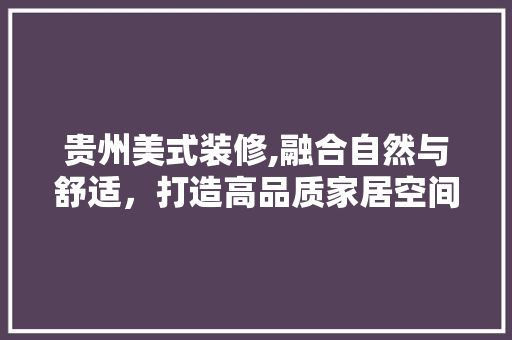 贵州美式装修,融合自然与舒适，打造高品质家居空间