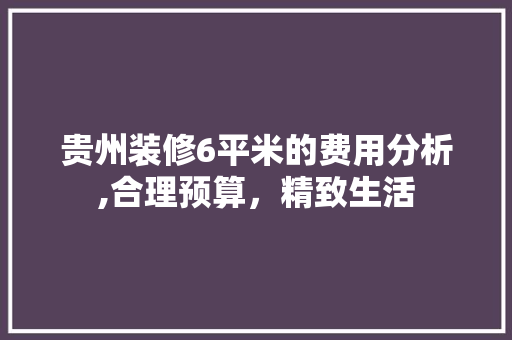 贵州装修6平米的费用分析,合理预算，精致生活