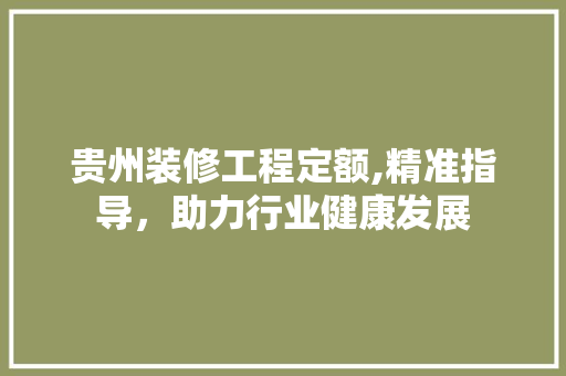 贵州装修工程定额,精准指导，助力行业健康发展