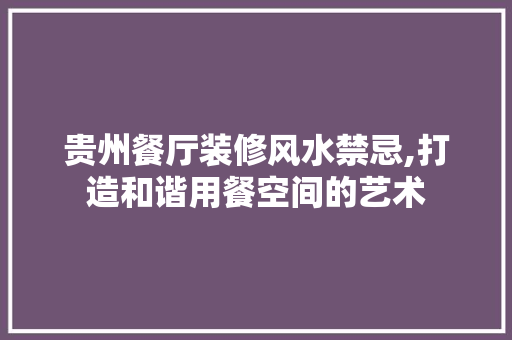 贵州餐厅装修风水禁忌,打造和谐用餐空间的艺术