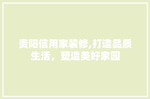 贵阳信用家装修,打造品质生活，塑造美好家园