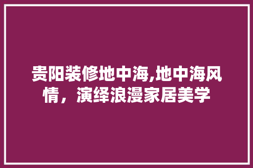 贵阳装修地中海,地中海风情，演绎浪漫家居美学