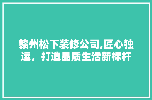 赣州松下装修公司,匠心独运，打造品质生活新标杆