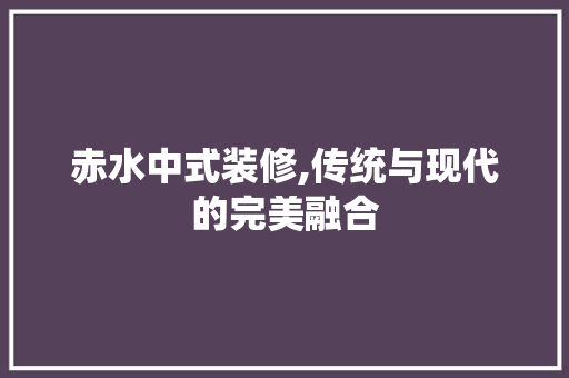 赤水中式装修,传统与现代的完美融合