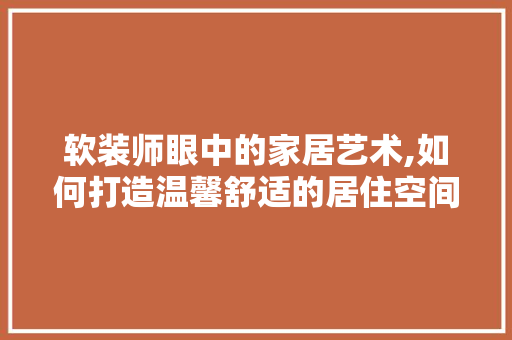 软装师眼中的家居艺术,如何打造温馨舒适的居住空间