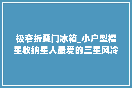 极窄折叠门冰箱_小户型福星收纳星人最爱的三星风冷变频多门510L冰箱试用申报