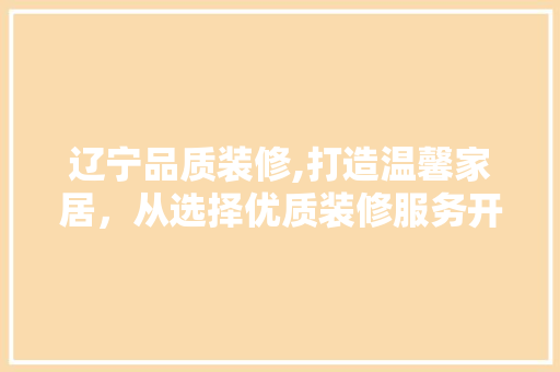 辽宁品质装修,打造温馨家居，从选择优质装修服务开始
