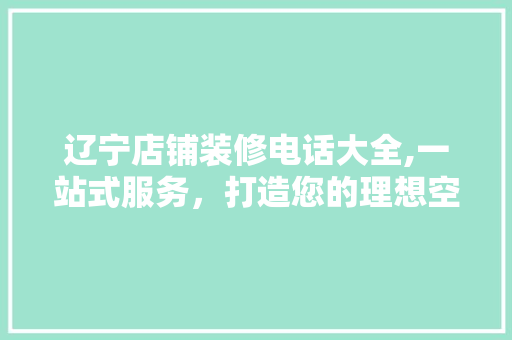 辽宁店铺装修电话大全,一站式服务，打造您的理想空间