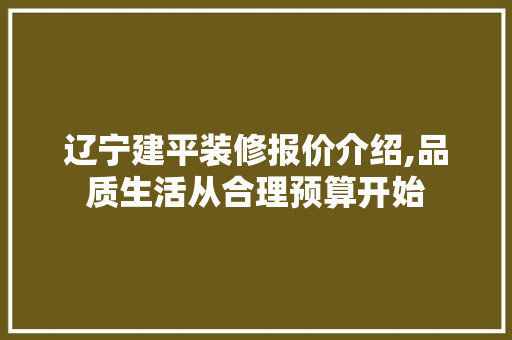 辽宁建平装修报价介绍,品质生活从合理预算开始